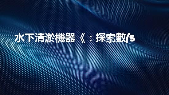 水下清淤機器《：探索數(shù)字化時代下的淤泥處理技術革新！》